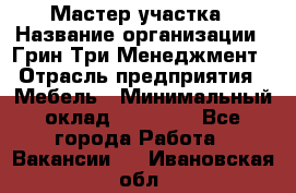 Мастер участка › Название организации ­ Грин Три Менеджмент › Отрасль предприятия ­ Мебель › Минимальный оклад ­ 60 000 - Все города Работа » Вакансии   . Ивановская обл.